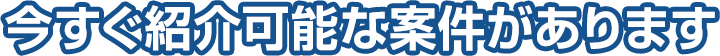 今すぐ紹介可能な案件があります
